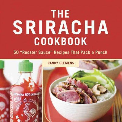 The Sriracha Cookbook: 50 ""Rooster Sauce"" Recipes That Pack a Punch